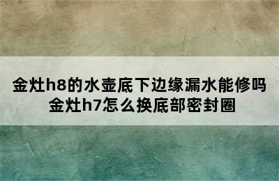 金灶h8的水壶底下边缘漏水能修吗 金灶h7怎么换底部密封圈